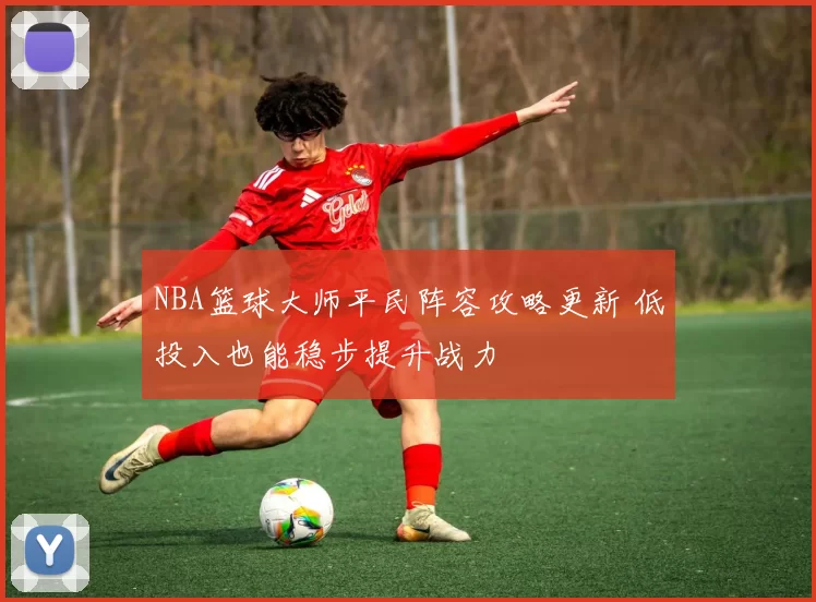 NBA篮球大师平民阵容攻略更新 低投入也能稳步提升战力