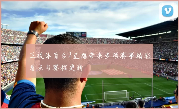 卫视体育台2直播带来多项赛事精彩看点与赛程更新