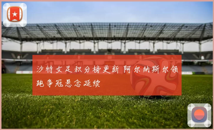 沙特女足积分榜更新 阿尔纳斯尔领跑争冠悬念延续