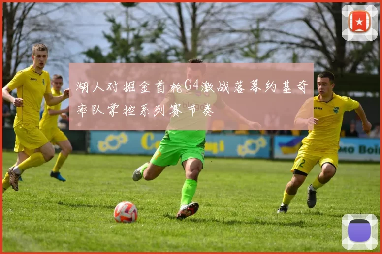 湖人对掘金首轮G4激战落幕约基奇率队掌控系列赛节奏
