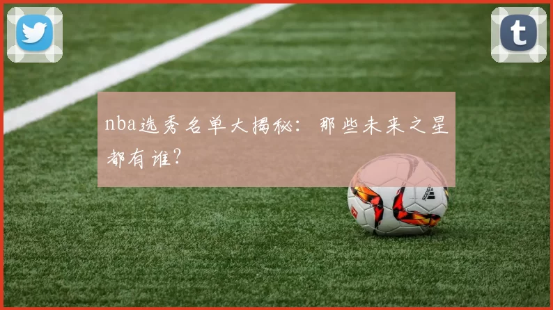 nba选秀名单大揭秘：那些未来之星都有谁？