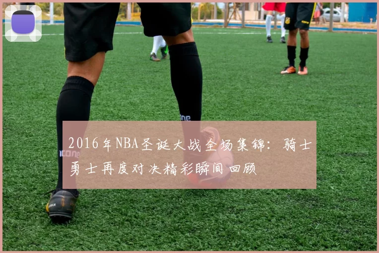 2016年NBA圣诞大战全场集锦：骑士勇士再度对决精彩瞬间回顾