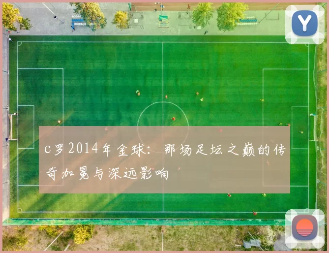 c罗2014年金球：那场足坛之巅的传奇加冕与深远影响