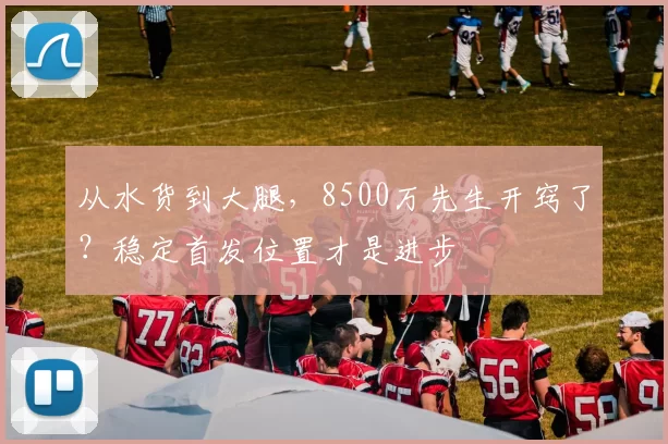 从水货到大腿，8500万先生开窍了？稳定首发位置才是进步