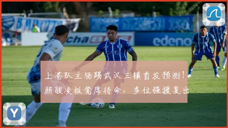 上港队主场踢武汉三镇首发预测！颜骏凌板凳席待命，多位强援复出