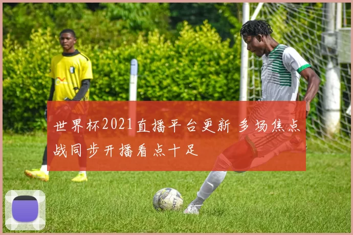 世界杯2021直播平台更新 多场焦点战同步开播看点十足