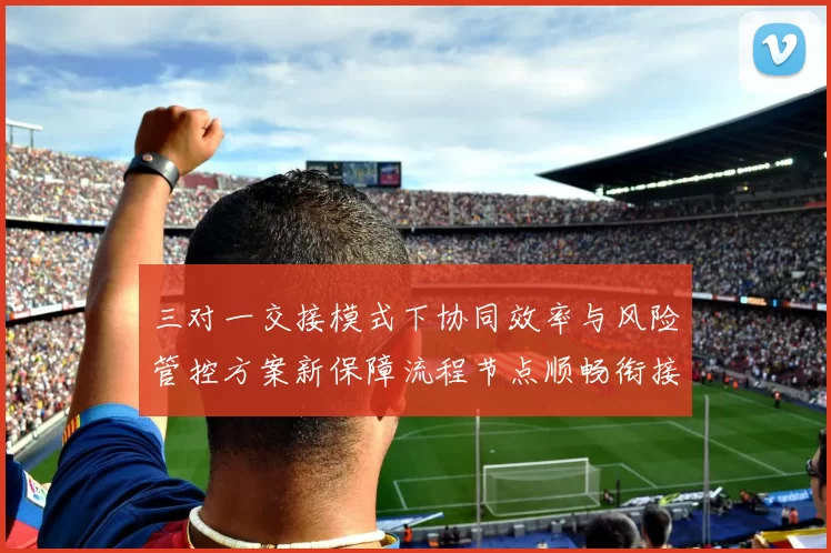 三对一交接模式下协同效率与风险管控方案新保障流程节点顺畅衔接