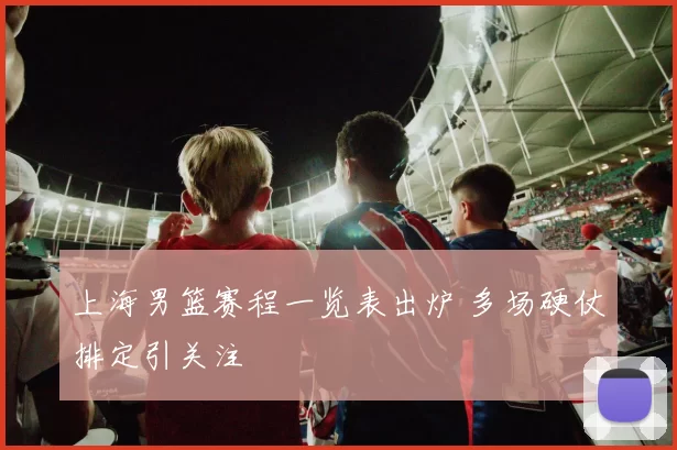 上海男篮赛程一览表出炉 多场硬仗排定引关注