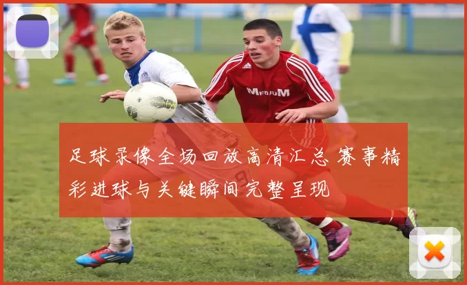 足球录像全场回放高清汇总 赛事精彩进球与关键瞬间完整呈现