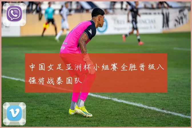 中国女足亚洲杯小组赛全胜晋级八强将战泰国队