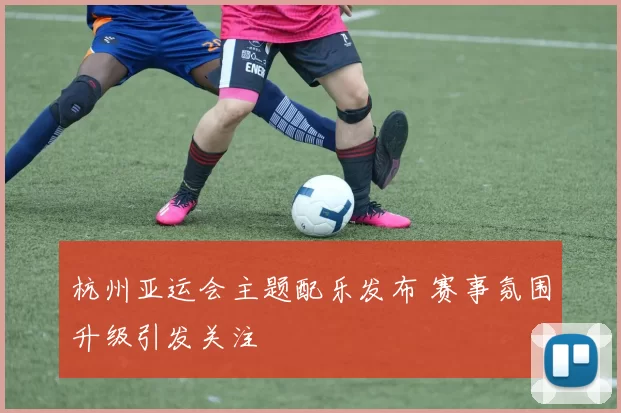 杭州亚运会主题配乐发布 赛事氛围升级引发关注