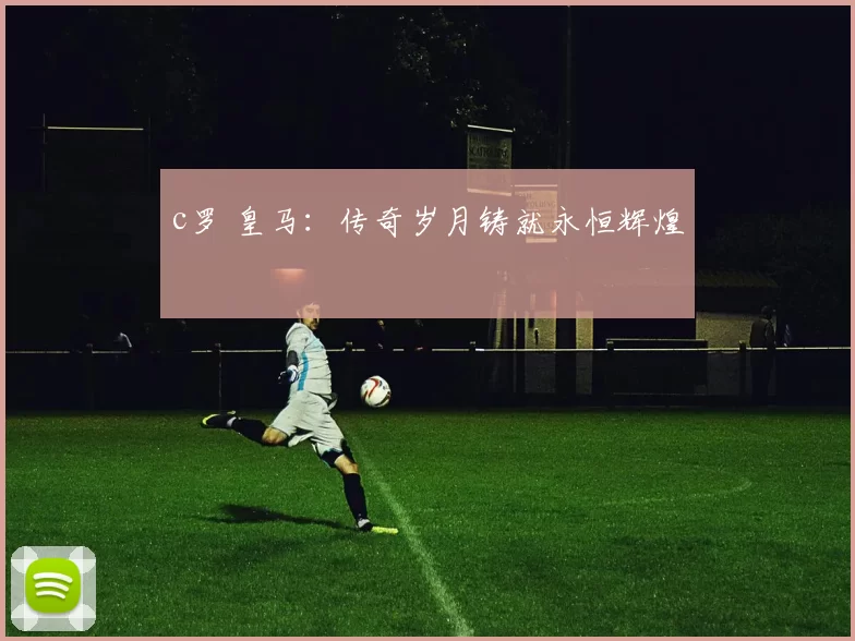 c罗 皇马：传奇岁月铸就永恒辉煌