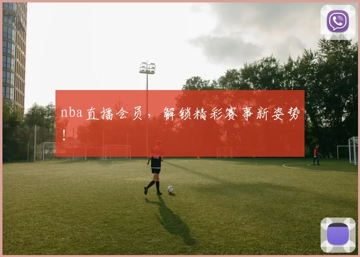 nba直播会员，解锁精彩赛事新姿势！