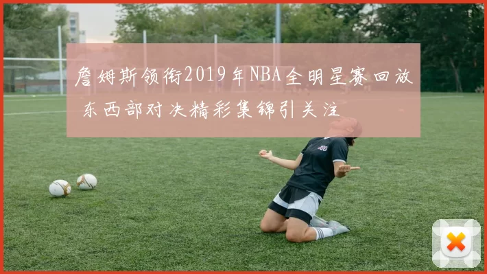詹姆斯领衔2019年NBA全明星赛回放 东西部对决精彩集锦引关注