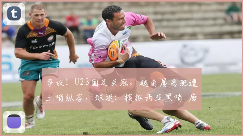 争议！U23国足丢冠，越南屡恶犯遭土哨纵容，球迷：模拟西亚黑哨_唐顺齐_比赛_裁判