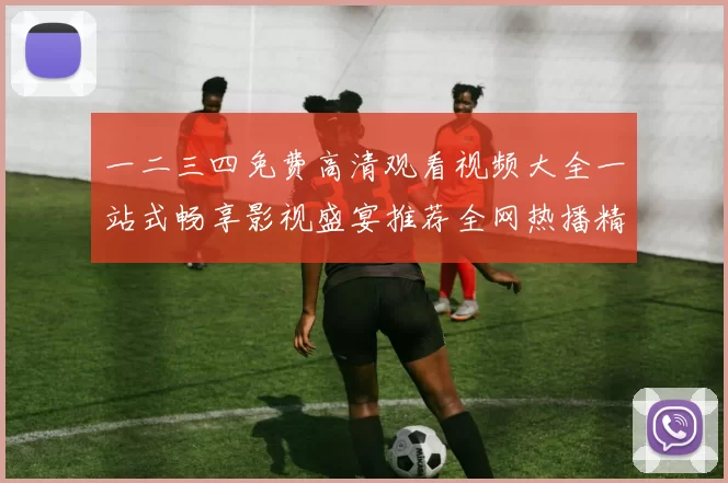 一二三四免费高清观看视频大全一站式畅享影视盛宴推荐全网热播精选