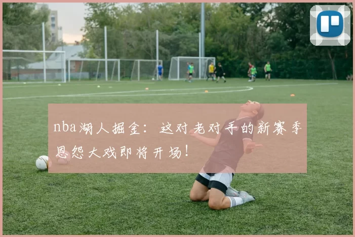 nba湖人掘金：这对老对手的新赛季恩怨大戏即将开场！
