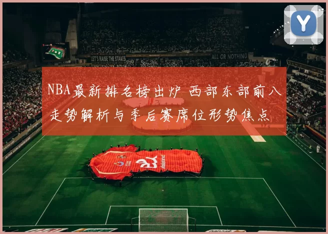 NBA最新排名榜出炉 西部东部前八走势解析与季后赛席位形势焦点