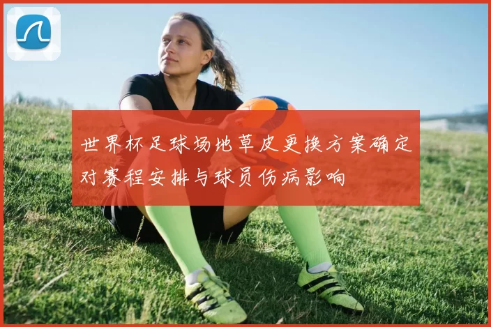 世界杯足球场地草皮更换方案确定对赛程安排与球员伤病影响