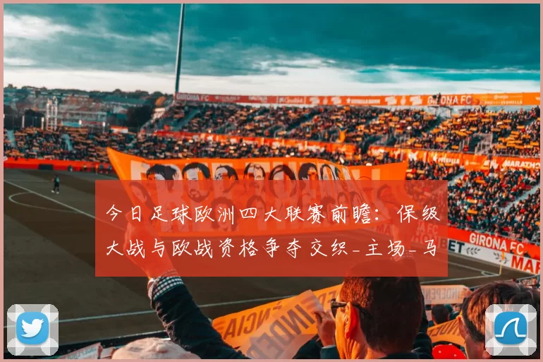 今日足球欧洲四大联赛前瞻：保级大战与欧战资格争夺交织_主场_马赛_欧冠