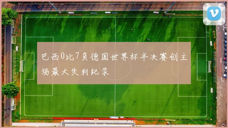 巴西0比7负德国世界杯半决赛创主场最大失利纪录