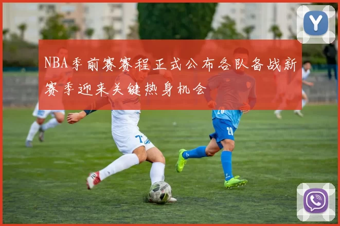 NBA季前赛赛程正式公布各队备战新赛季迎来关键热身机会