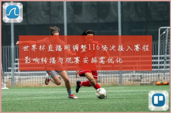世界杯直播网调整116场次接入赛程 影响转播与观赛安排需优化