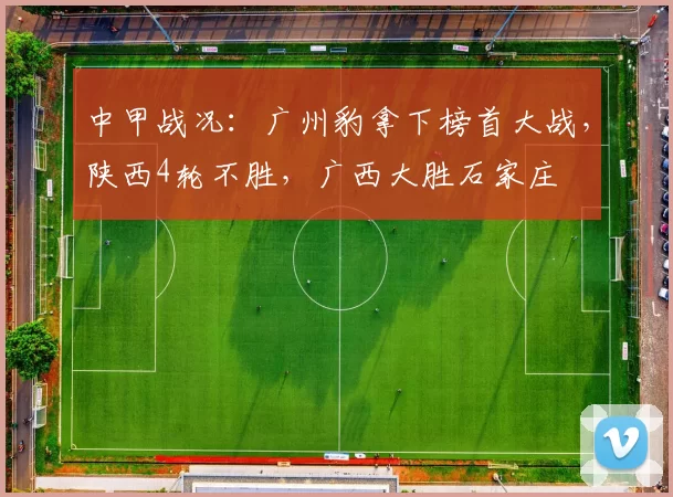 中甲战况：广州豹拿下榜首大战，陕西4轮不胜，广西大胜石家庄