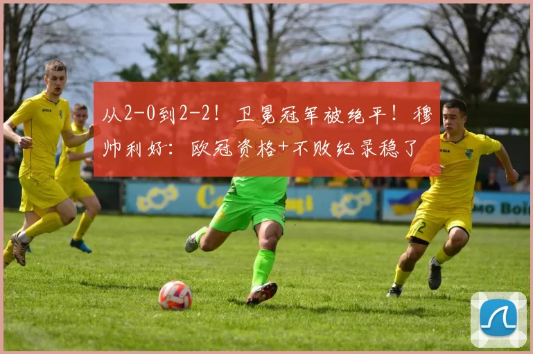 从2-0到2-2！卫冕冠军被绝平！穆帅利好：欧冠资格+不败纪录稳了