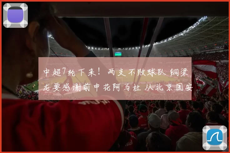 中超7轮下来！两支不败球队 铜梁龙要感谢前申花阿马杜 从北京国安离职恩加_重庆_蓉城_成都