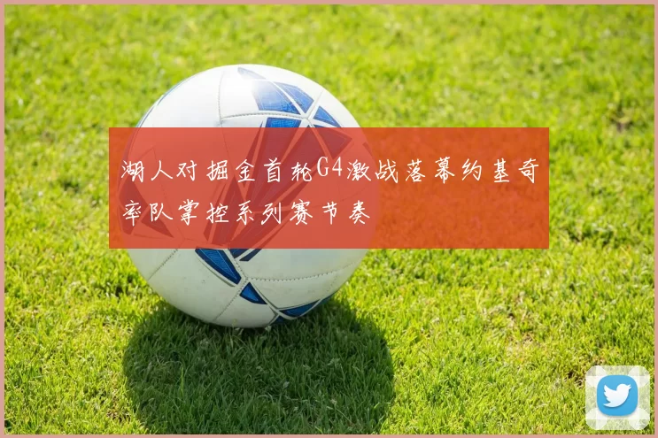 湖人对掘金首轮G4激战落幕约基奇率队掌控系列赛节奏