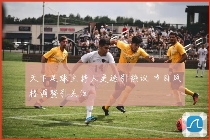 天下足球主持人更迭引热议 节目风格调整引关注