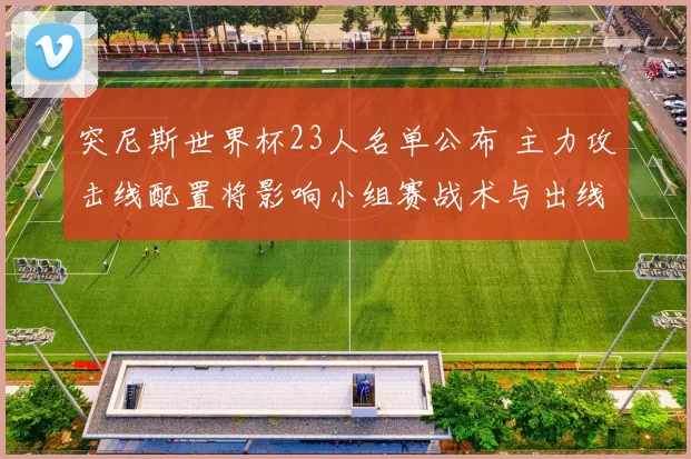 突尼斯世界杯23人名单公布 主力攻击线配置将影响小组赛战术与出线