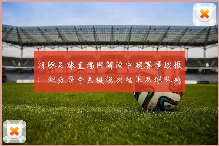 河豚足球直播网解读中超赛事战报：积分争夺关键场次结果及球队轮换影响