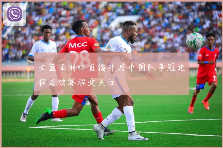 女篮亚洲杯直播开启中国队争冠进程后续赛程受关注