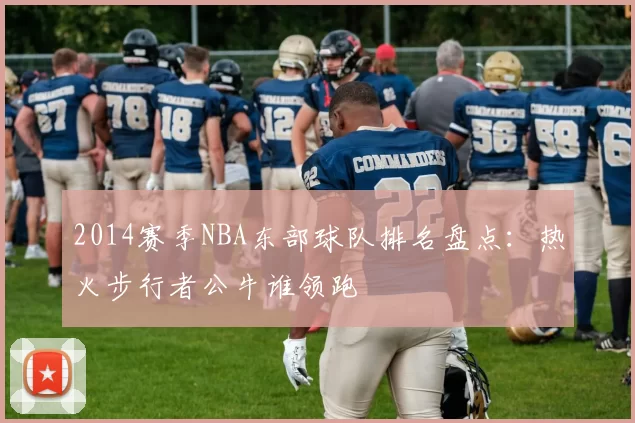 2014赛季NBA东部球队排名盘点：热火步行者公牛谁领跑