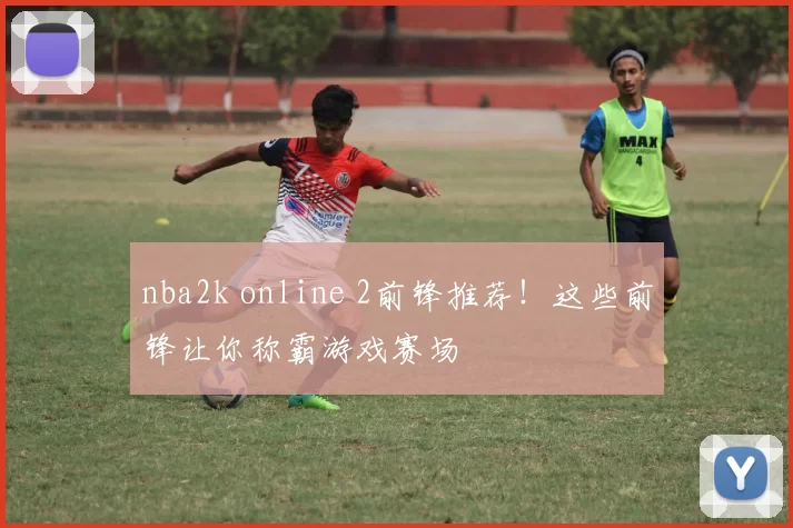 nba2k online 2前锋推荐！这些前锋让你称霸游戏赛场