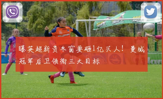 曝英超新贵冬窗要砸1亿买人！曼城冠军后卫领衔三大目标